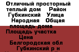 Отличный просторный теплый дом  › Район ­ Губкинский › Улица ­ Народная › Общая площадь дома ­ 56 › Площадь участка ­ 36 › Цена ­ 380 000 - Белгородская обл., Губкинский р-н Недвижимость » Дома, коттеджи, дачи продажа   . Белгородская обл.